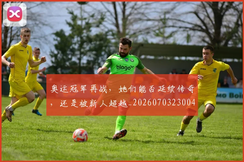 奥运冠军再战，她们能否延续传奇，还是被新人超越_20260703230045