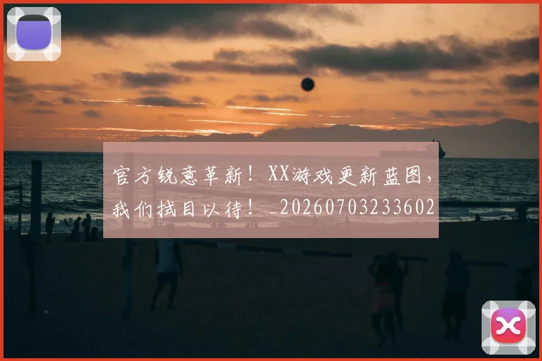 官方锐意革新！XX游戏更新蓝图，我们拭目以待！_20260703233602