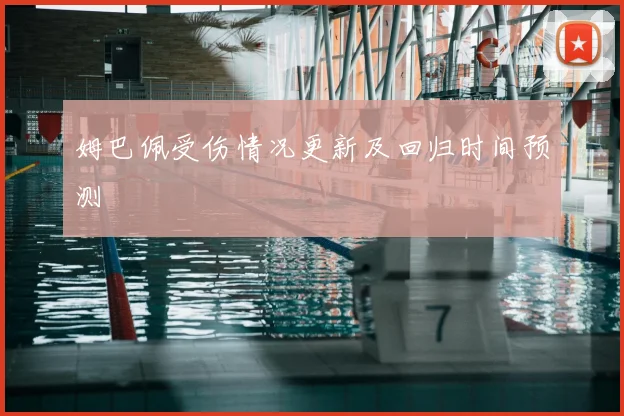 姆巴佩受伤情况更新及回归时间预测