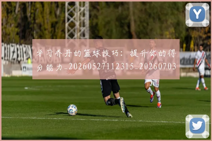 学习乔丹的篮球技巧:提升你的得分能力_20260527112315_20260703233507