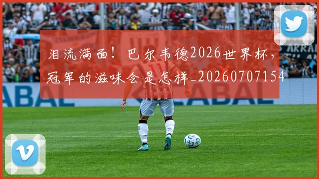 泪流满面！巴尔韦德2026世界杯，冠军的滋味会是怎样_20260707154256