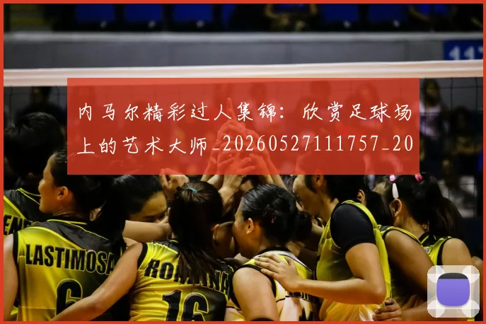 内马尔精彩过人集锦:欣赏足球场上的艺术大师_20260527111757_20260703215446