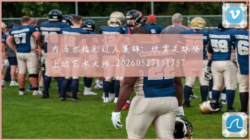 内马尔精彩过人集锦：欣赏足球场上的艺术大师_20260527111757
