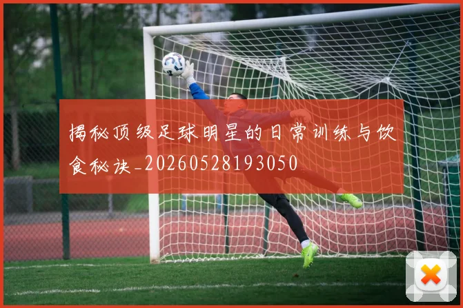 揭秘顶级足球明星的日常训练与饮食秘诀_20260528193050