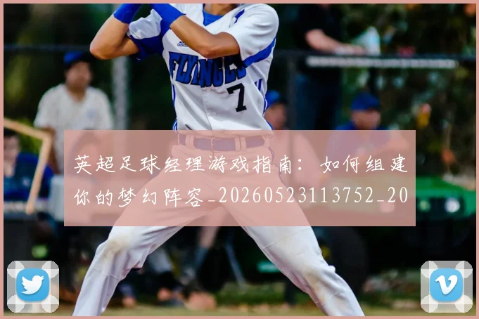 英超足球经理游戏指南:如何组建你的梦幻阵容_20260523113752_20260710010224