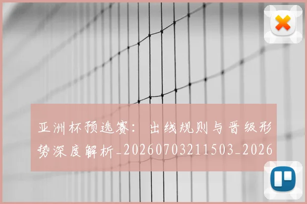 亚洲杯预选赛：出线规则与晋级形势深度解析_20260703211503_20260717235709