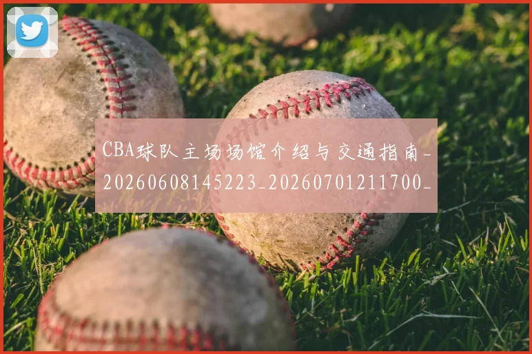 CBA球队主场场馆介绍与交通指南_20260608145223_20260701211700_20260712045930
