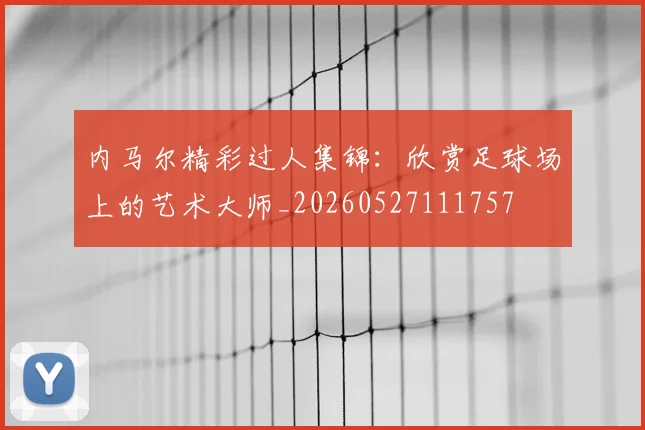 内马尔精彩过人集锦:欣赏足球场上的艺术大师_20260527111757