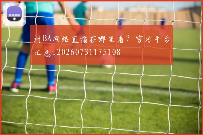 村BA网络直播在哪里看？官方平台汇总_20260731175108