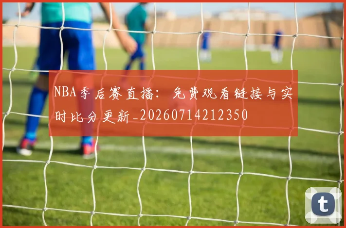 NBA季后赛直播:免费观看链接与实时比分更新_20260714212350