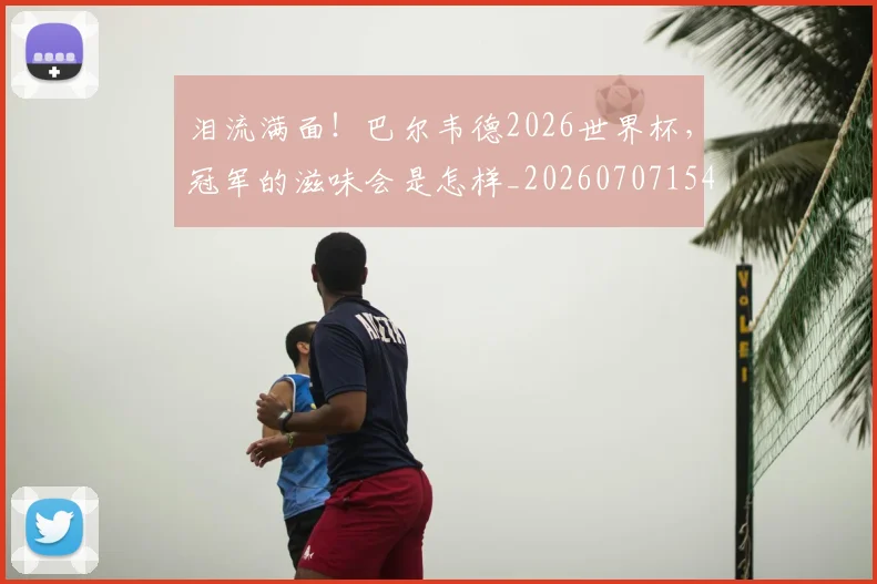 泪流满面！巴尔韦德2026世界杯，冠军的滋味会是怎样_20260707154256