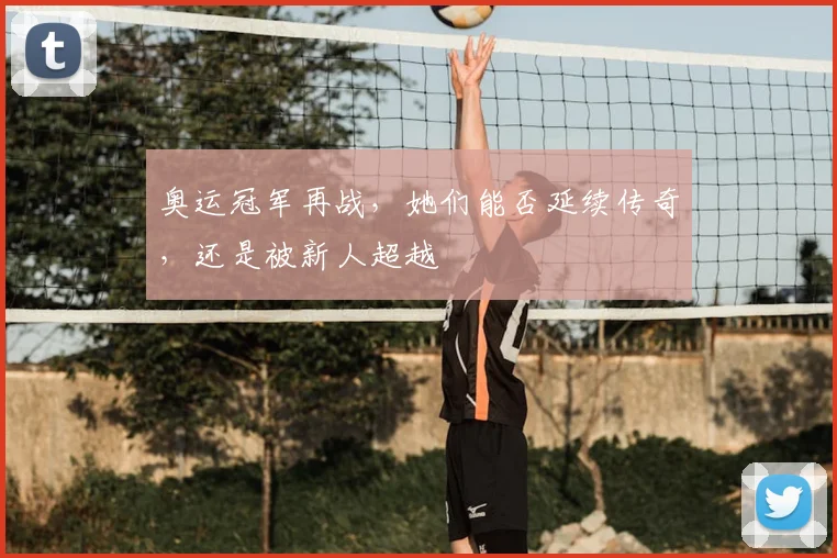 奥运冠军再战,她们能否延续传奇,还是被新人超越