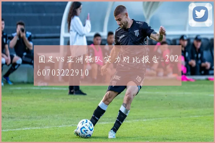 国足vs亚洲强队实力对比报告_20260703222910