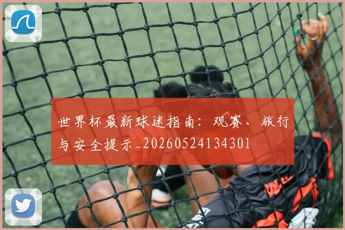世界杯最新球迷指南：观赛、旅行与安全提示_20260524134301