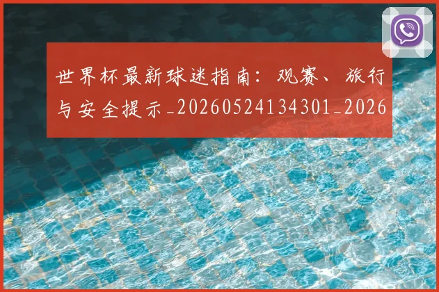 世界杯最新球迷指南：观赛、旅行与安全提示_20260524134301_20260702174653_20260715192230