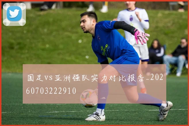 国足vs亚洲强队实力对比报告_20260703222910