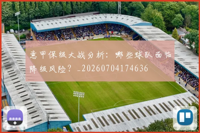 意甲保级大战分析:哪些球队面临降级风险?_20260704174636