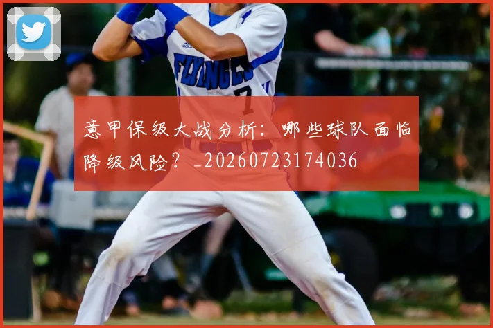 意甲保级大战分析:哪些球队面临降级风险?_20260723174036