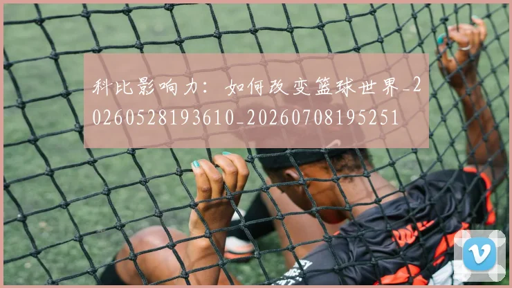 科比影响力：如何改变篮球世界_20260528193610_20260708195251