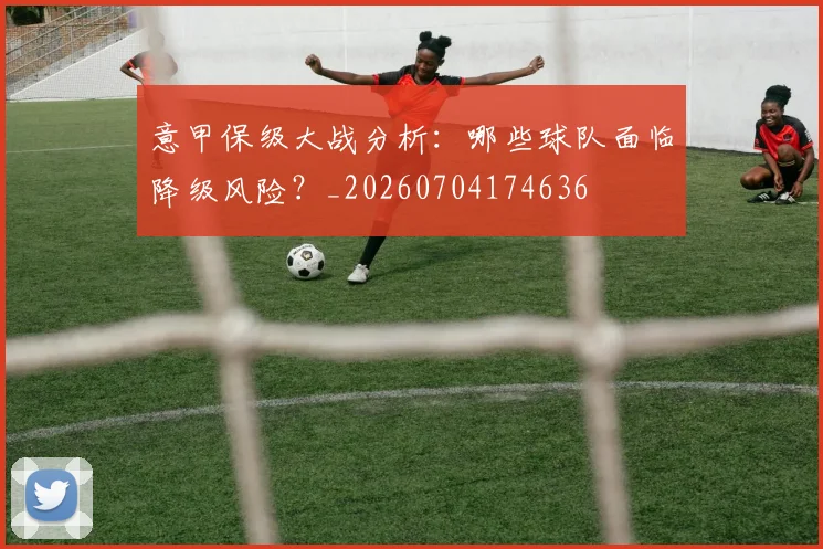 意甲保级大战分析:哪些球队面临降级风险?_20260704174636