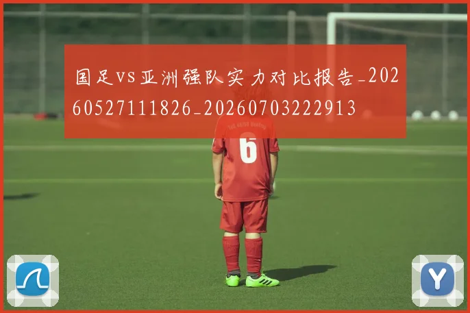 国足vs亚洲强队实力对比报告_20260527111826_20260703222913