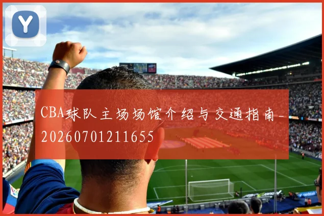 CBA球队主场场馆介绍与交通指南_20260701211655