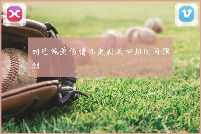 姆巴佩受伤情况更新及回归时间预测