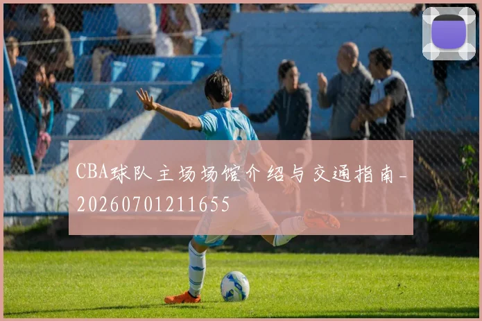 CBA球队主场场馆介绍与交通指南_20260701211655