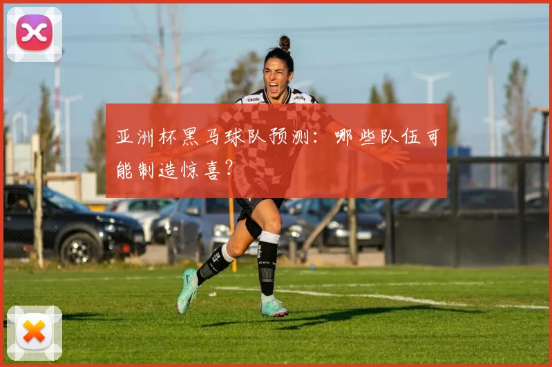 亚洲杯黑马球队预测:哪些队伍可能制造惊喜?