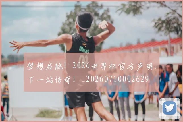 梦想启航！2026世界杯官方声明，下一站传奇！_20260710002629