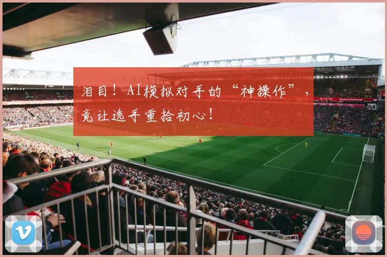 泪目！AI模拟对手的“神操作”，竟让选手重拾初心！