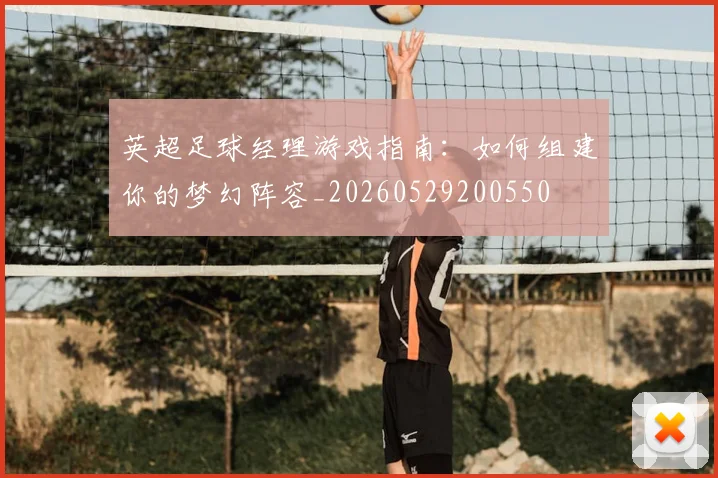 英超足球经理游戏指南:如何组建你的梦幻阵容_20260529200550