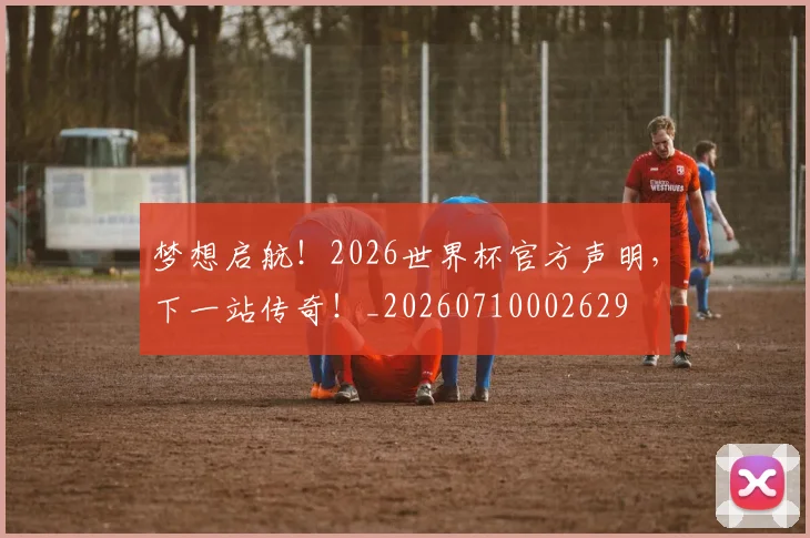 梦想启航!2026世界杯官方声明,下一站传奇!_20260710002629