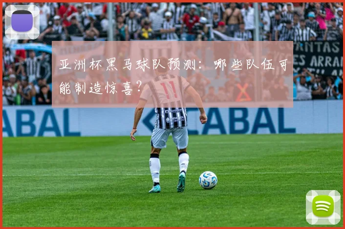 亚洲杯黑马球队预测：哪些队伍可能制造惊喜？