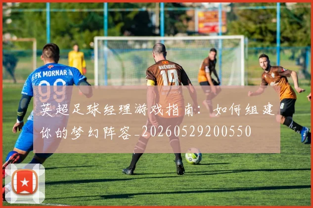 英超足球经理游戏指南：如何组建你的梦幻阵容_20260529200550