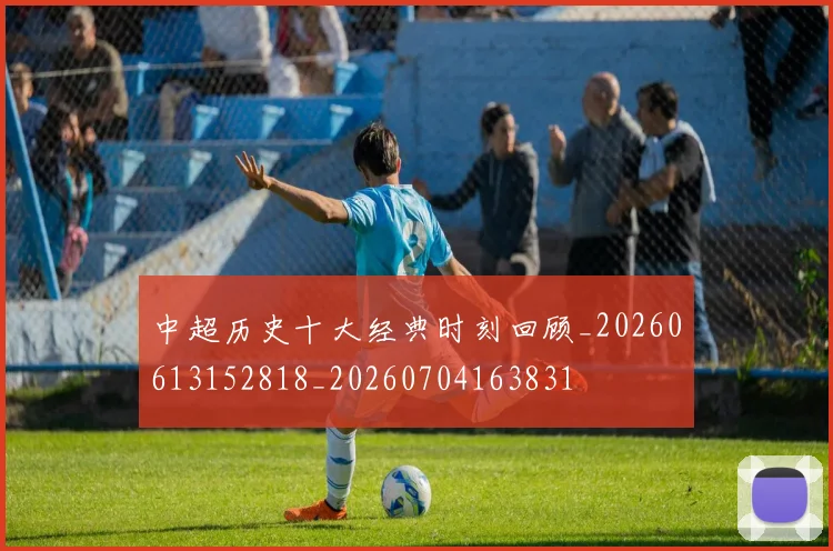 中超历史十大经典时刻回顾_20260613152818_20260704163831