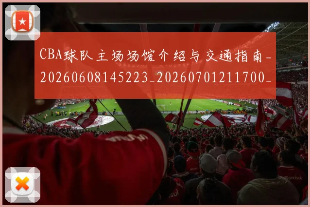 CBA球队主场场馆介绍与交通指南_20260608145223_20260701211700_20260712045930