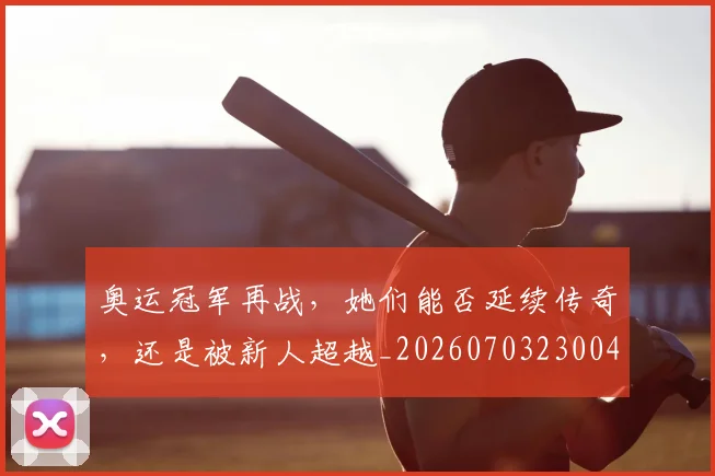 奥运冠军再战,她们能否延续传奇,还是被新人超越_20260703230045
